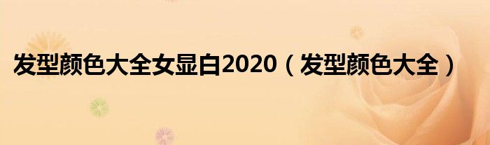 发型颜色大全女显白2020（发型颜色大全）