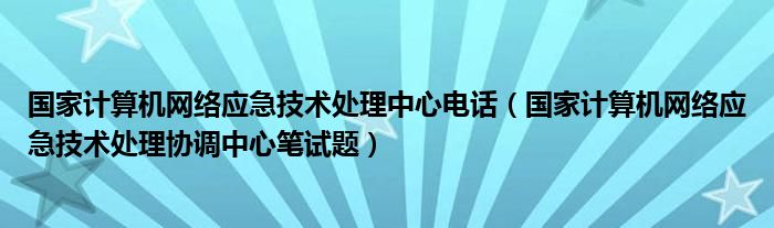 国家计算机网络应急技术处理中心电话（国家计算机网络应急技术处理协调中心笔试题）