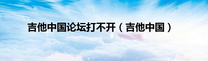 吉他中国论坛打不开（吉他中国）