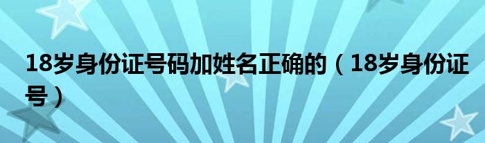 18岁身份证号码加姓名正确的（18岁身份证号）