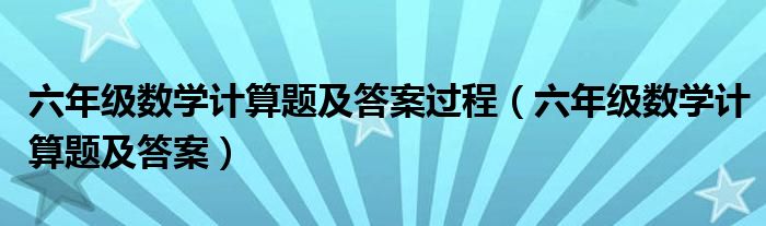 六年级数学计算题及答案过程（六年级数学计算题及答案）