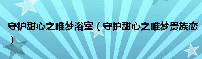 守护甜心之唯梦浴室（守护甜心之唯梦贵族恋）