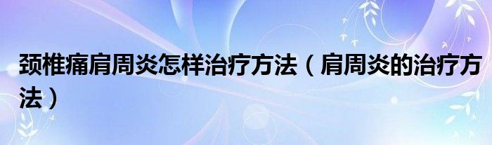 颈椎痛肩周炎怎样治疗方法（肩周炎的治疗方法）