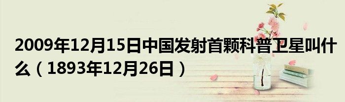 2009年12月15日中国发射首颗科普卫星叫什么（1893年12月26日）