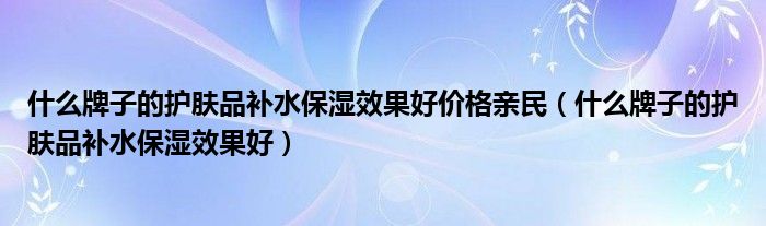 什么牌子的护肤品补水保湿效果好价格亲民（什么牌子的护肤品补水保湿效果好）