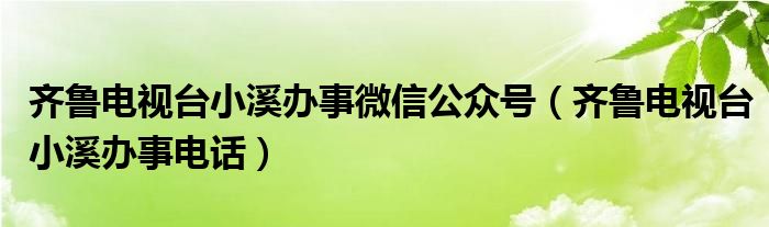 齐鲁电视台小溪办事微信公众号（齐鲁电视台小溪办事电话）