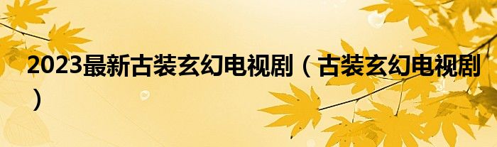 2023最新古装玄幻电视剧（古装玄幻电视剧）