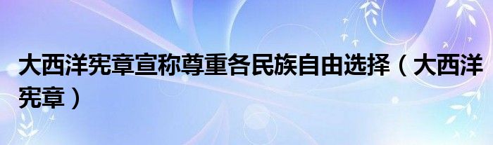 大西洋宪章宣称尊重各民族自由选择（大西洋宪章）