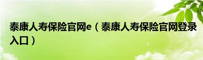 泰康人寿保险官网e（泰康人寿保险官网登录入口）