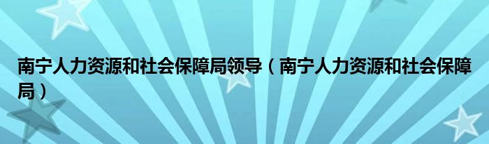 南宁人力资源和社会保障局领导（南宁人力资源和社会保障局）