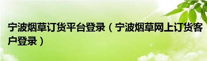 宁波烟草订货平台登录（宁波烟草网上订货客户登录）