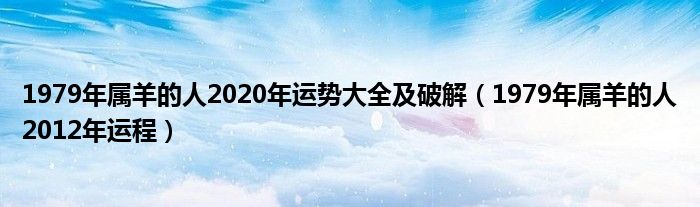 1979年属羊的人2020年运势大全及破解（1979年属羊的人2012年运程）