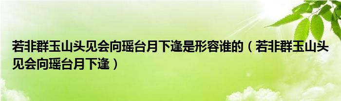 若非群玉山头见会向瑶台月下逢是形容谁的（若非群玉山头见会向瑶台月下逢）