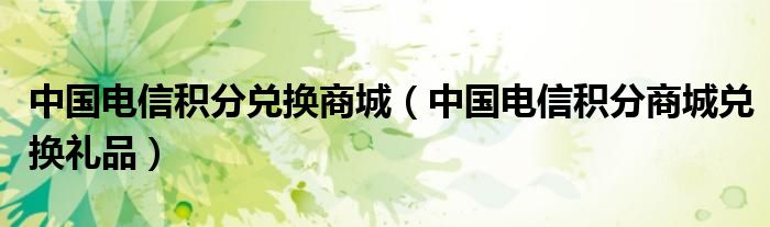 中国电信积分兑换商城（中国电信积分商城兑换礼品）