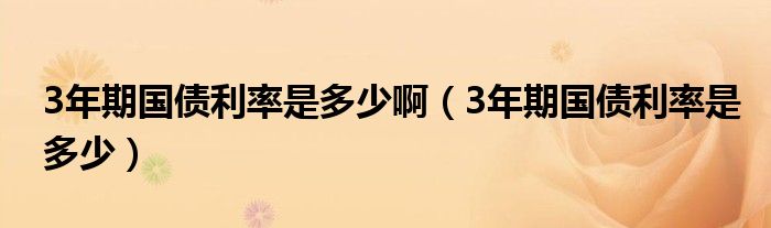 3年期国债利率是多少啊（3年期国债利率是多少）