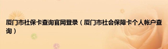 厦门市社保卡查询官网登录（厦门市社会保障卡个人帐户查询）