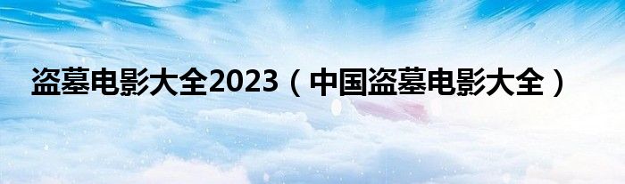 盗墓电影大全2023（中国盗墓电影大全）