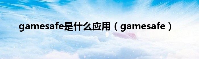 gamesafe是什么应用（gamesafe）