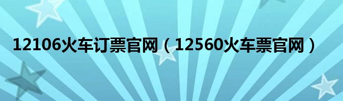 12106火车订票官网（12560火车票官网）