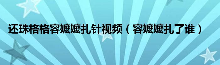 还珠格格容嬷嬷扎针视频（容嬷嬷扎了谁）