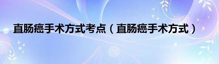 直肠癌手术方式考点（直肠癌手术方式）