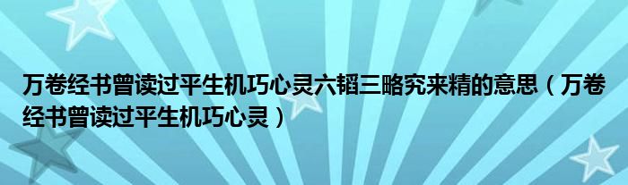 万卷经书曾读过平生机巧心灵六韬三略究来精的意思（万卷经书曾读过平生机巧心灵）