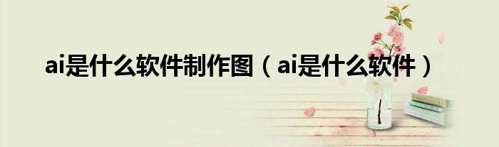 ai是什么软件制作图（ai是什么软件）