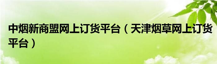 中烟新商盟网上订货平台（天津烟草网上订货平台）