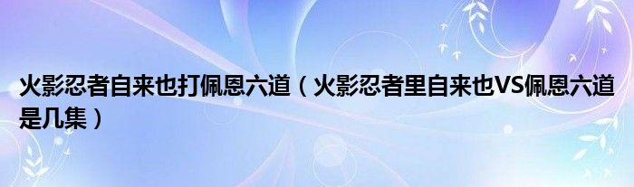 火影忍者自来也打佩恩六道（火影忍者里自来也VS佩恩六道是几集）