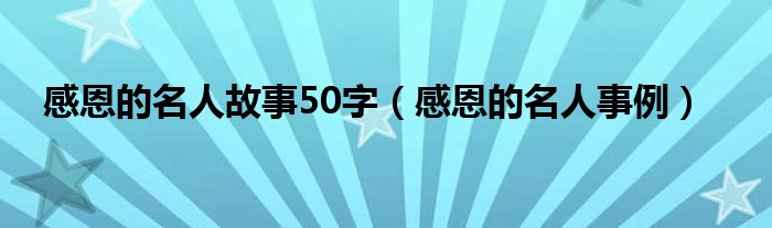 感恩的名人故事50字（感恩的名人事例）