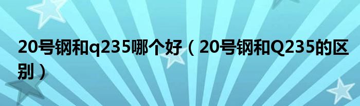 20号钢和q235哪个好（20号钢和Q235的区别）