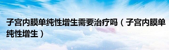 子宫内膜单纯性增生需要治疗吗（子宫内膜单纯性增生）