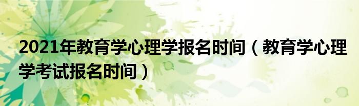 2021年教育学心理学报名时间（教育学心理学考试报名时间）