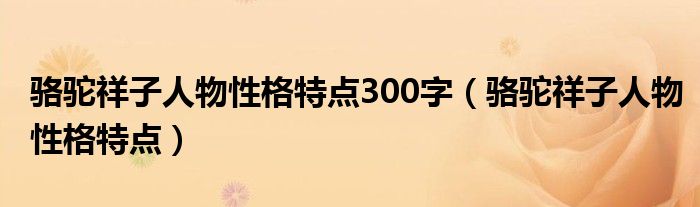 骆驼祥子人物性格特点300字（骆驼祥子人物性格特点）