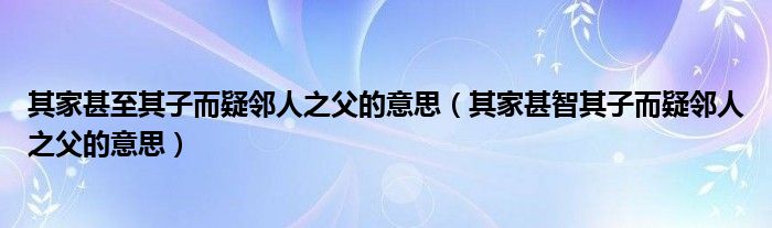 其家甚至其子而疑邻人之父的意思（其家甚智其子而疑邻人之父的意思）