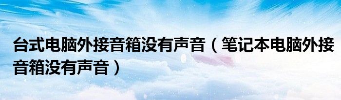 台式电脑外接音箱没有声音（笔记本电脑外接音箱没有声音）