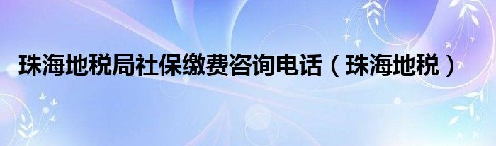 珠海地税局社保缴费咨询电话（珠海地税）