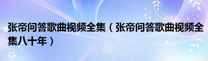 张帝问答歌曲视频全集（张帝问答歌曲视频全集八十年）