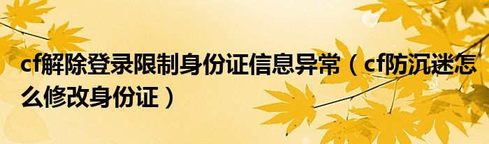 cf解除登录限制身份证信息异常（cf防沉迷怎么修改身份证）