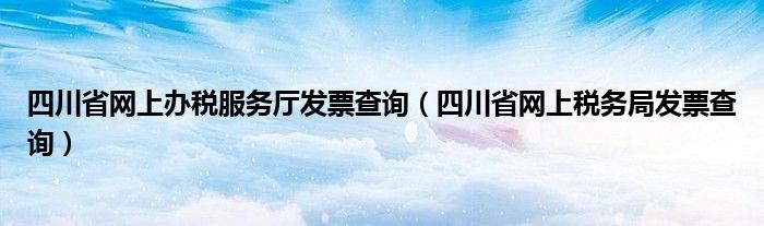 四川省网上办税服务厅发票查询（四川省网上税务局发票查询）