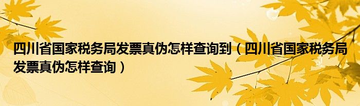 四川省国家税务局发票真伪怎样查询到（四川省国家税务局发票真伪怎样查询）