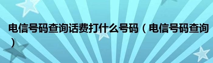 电信号码查询话费打什么号码（电信号码查询）