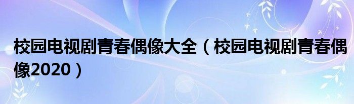 校园电视剧青春偶像大全（校园电视剧青春偶像2020）