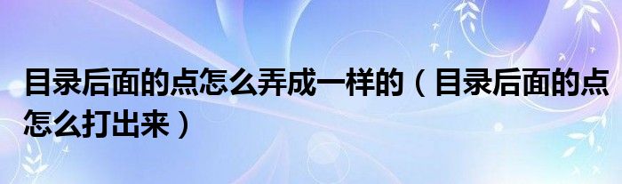 目录后面的点怎么弄成一样的（目录后面的点怎么打出来）