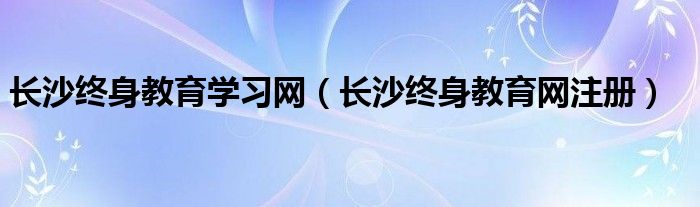 长沙终身教育学习网（长沙终身教育网注册）