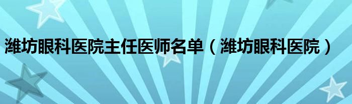 潍坊眼科医院主任医师名单（潍坊眼科医院）