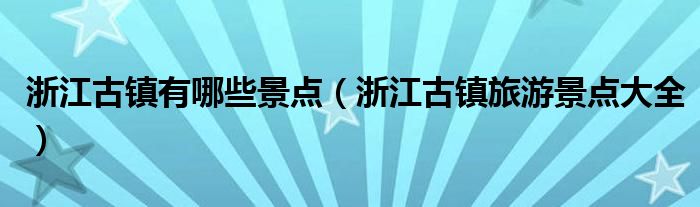 浙江古镇有哪些景点（浙江古镇旅游景点大全）