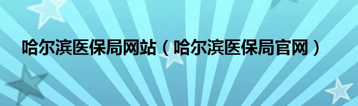 哈尔滨医保局网站（哈尔滨医保局官网）