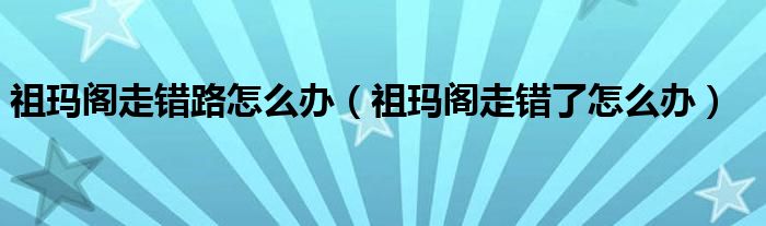 祖玛阁走错路怎么办（祖玛阁走错了怎么办）