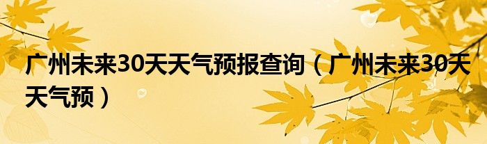 广州未来30天天气预报查询（广州未来30天天气预）